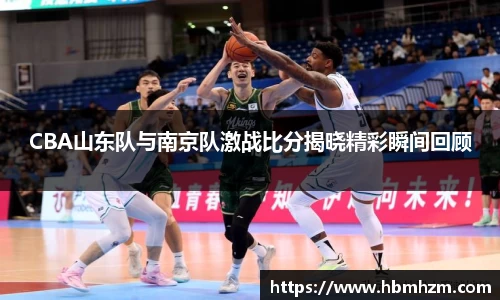 CBA山东队与南京队激战比分揭晓精彩瞬间回顾