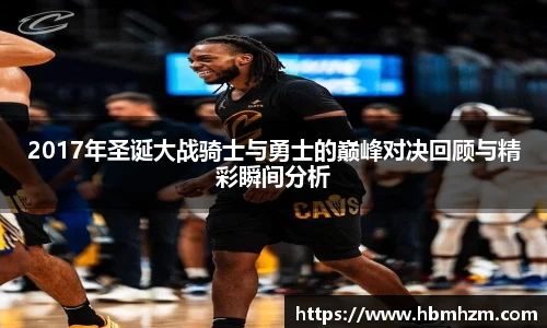 2017年圣诞大战骑士与勇士的巅峰对决回顾与精彩瞬间分析