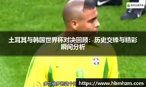土耳其与韩国世界杯对决回顾：历史交锋与精彩瞬间分析