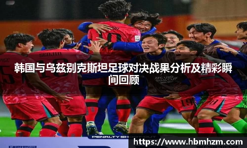 韩国与乌兹别克斯坦足球对决战果分析及精彩瞬间回顾