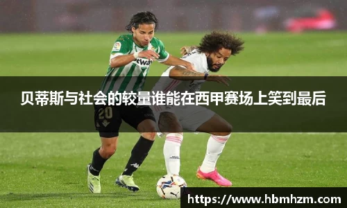 贝蒂斯与社会的较量谁能在西甲赛场上笑到最后