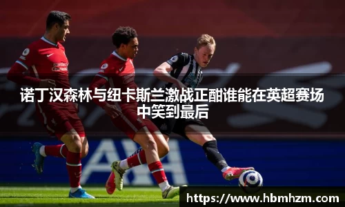 诺丁汉森林与纽卡斯兰激战正酣谁能在英超赛场中笑到最后