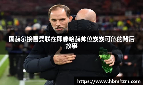 图赫尔接管曼联在即滕哈赫帅位岌岌可危的背后故事