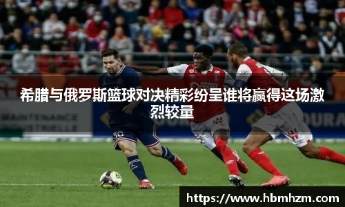 希腊与俄罗斯篮球对决精彩纷呈谁将赢得这场激烈较量