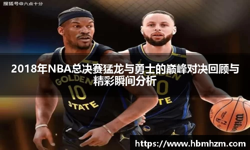 2018年NBA总决赛猛龙与勇士的巅峰对决回顾与精彩瞬间分析