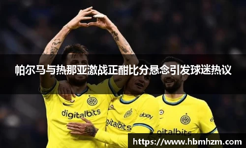 帕尔马与热那亚激战正酣比分悬念引发球迷热议